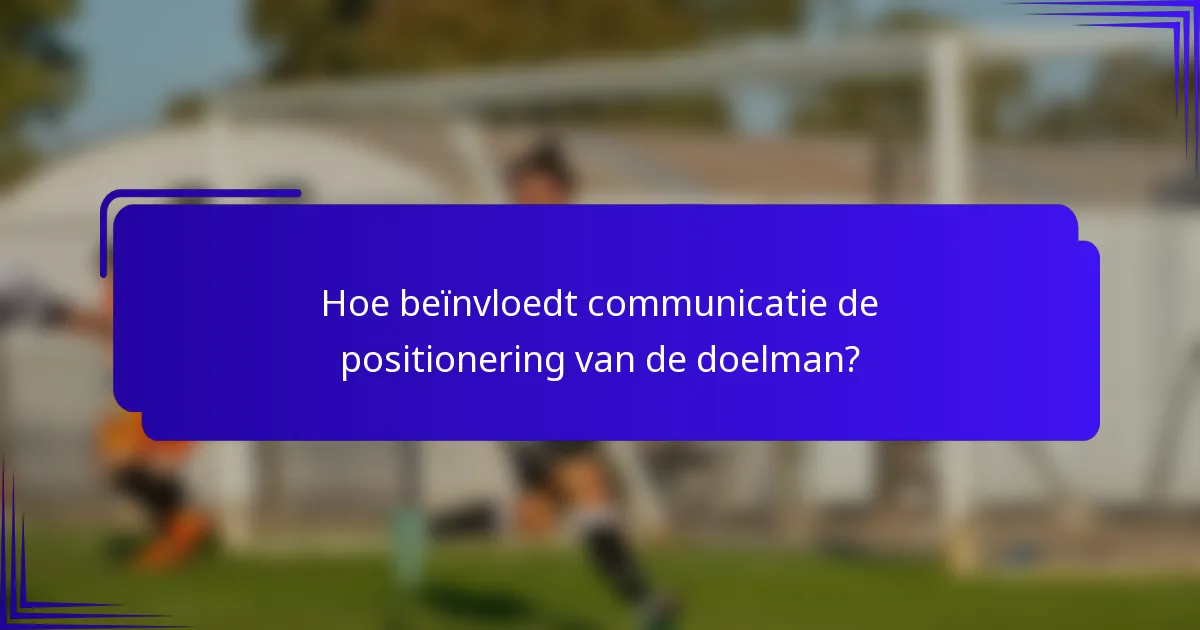 Hoe beïnvloedt communicatie de positionering van de doelman?