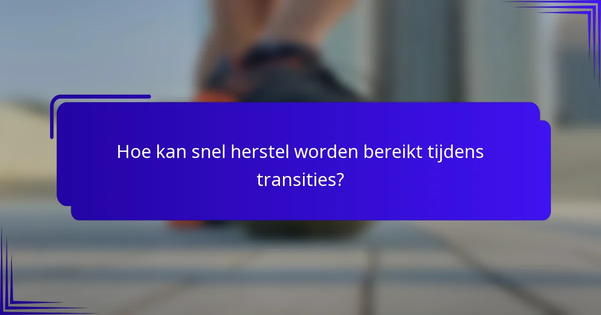 Hoe kan snel herstel worden bereikt tijdens transities?
