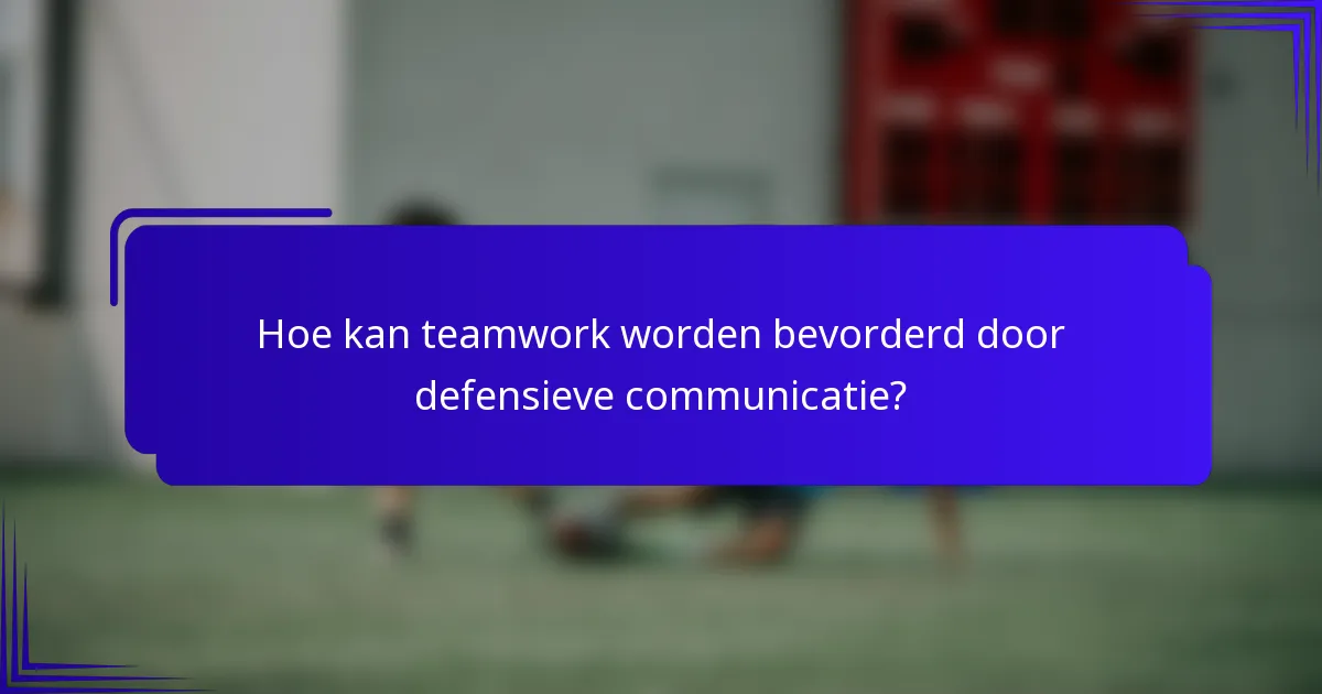 Hoe kan teamwork worden bevorderd door defensieve communicatie?