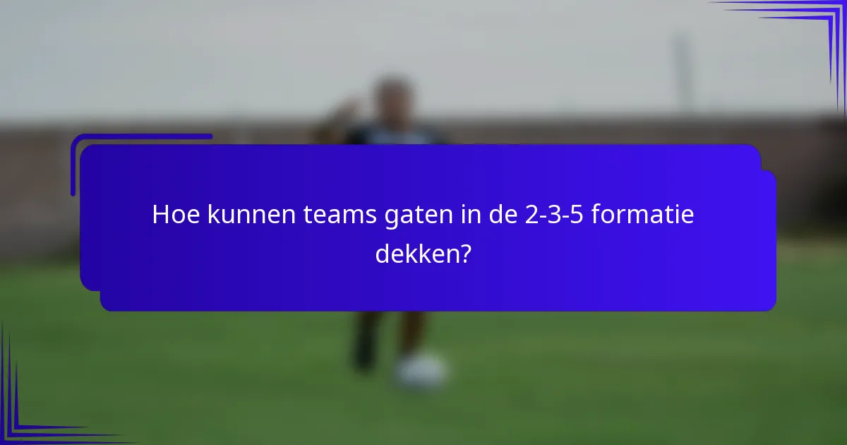 Hoe kunnen teams gaten in de 2-3-5 formatie dekken?