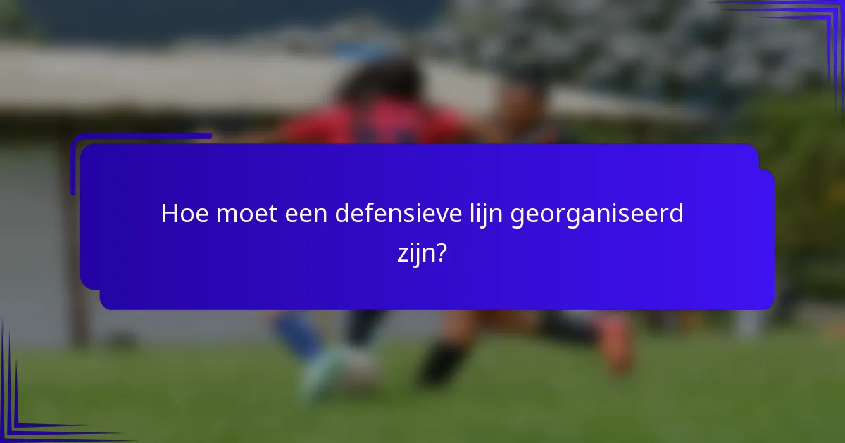 Hoe moet een defensieve lijn georganiseerd zijn?