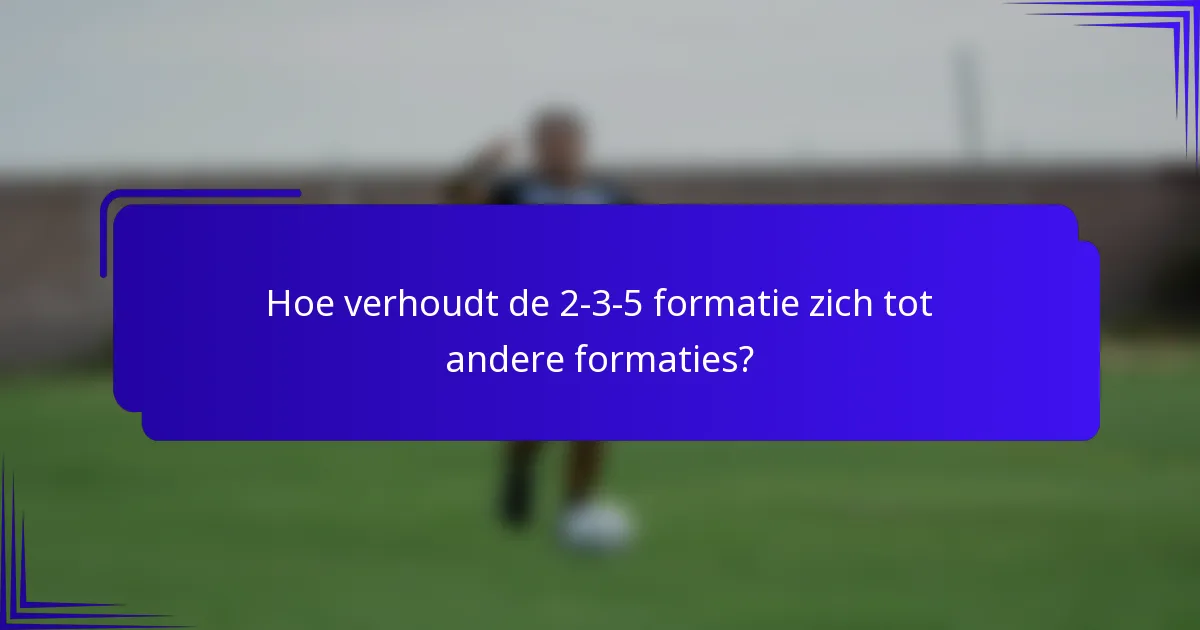 Hoe verhoudt de 2-3-5 formatie zich tot andere formaties?