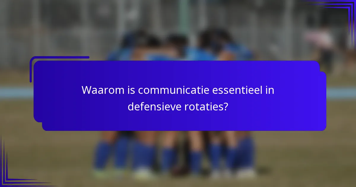 Waarom is communicatie essentieel in defensieve rotaties?