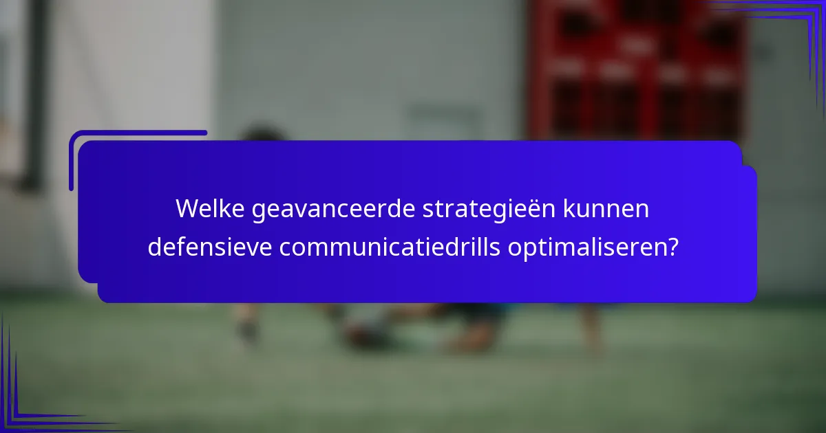 Welke geavanceerde strategieën kunnen defensieve communicatiedrills optimaliseren?