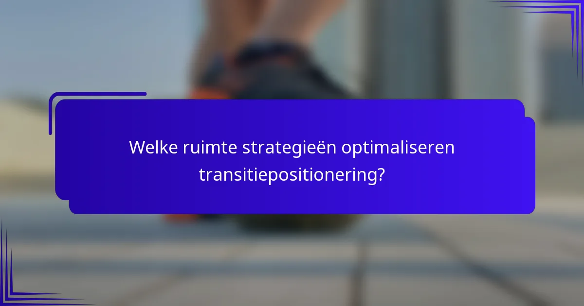 Welke ruimte strategieën optimaliseren transitiepositionering?